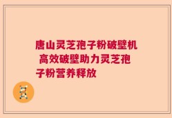 唐山灵芝孢子粉破壁机 高效破壁助力灵芝孢子粉营养释放