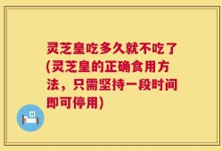 灵芝皇吃多久就不吃了(灵芝皇的正确食用方法，只需坚持一段时间即可停用)