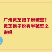 广州灵芝孢子粉破壁？灵芝孢子粉有半破壁之说吗