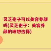 灵芝孢子可以美容养颜吗(灵芝孢子：美容养颜的理想选择)