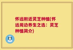 怀远附近灵芝种植(怀远周边养生之选：灵芝种植简介)