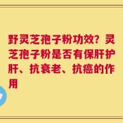 野灵芝孢子粉功效？灵芝孢子粉是否有保肝护肝、抗衰老、抗癌的作用
