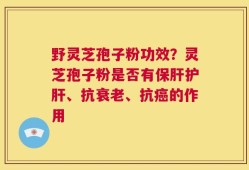 野灵芝孢子粉功效？灵芝孢子粉是否有保肝护肝、抗衰老、抗癌的作用