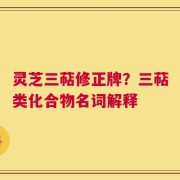 灵芝三萜修正牌？三萜类化合物名词解释