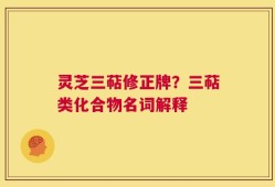 灵芝三萜修正牌？三萜类化合物名词解释