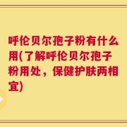 呼伦贝尔孢子粉有什么用(了解呼伦贝尔孢子粉用处，保健护肤两相宜)