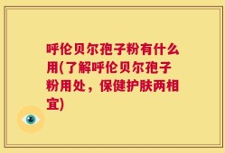呼伦贝尔孢子粉有什么用(了解呼伦贝尔孢子粉用处，保健护肤两相宜)