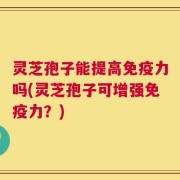 灵芝孢子能提高免疫力吗(灵芝孢子可增强免疫力？)