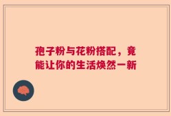 孢子粉与花粉搭配，竟能让你的生活焕然一新