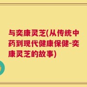 与奕康灵芝(从传统中药到现代健康保健-奕康灵芝的故事)