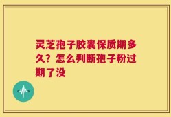 灵芝孢子胶囊保质期多久？怎么判断孢子粉过期了没