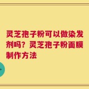 灵芝孢子粉可以做染发剂吗？灵芝孢子粉面膜制作方法