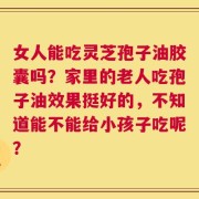 女人能吃灵芝孢子油胶囊吗？家里的老人吃孢子油效果挺好的，不知道能不能给小孩子吃呢？