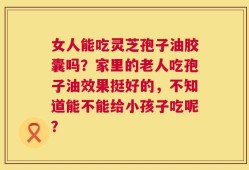 女人能吃灵芝孢子油胶囊吗？家里的老人吃孢子油效果挺好的，不知道能不能给小孩子吃呢？