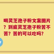 喝灵芝孢子粉文案图片？到底灵芝孢子粉苦不苦？苦的可以吃吗？