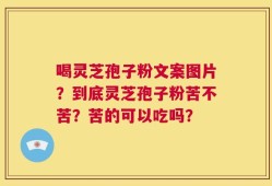 喝灵芝孢子粉文案图片？到底灵芝孢子粉苦不苦？苦的可以吃吗？