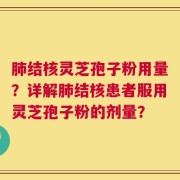 肺结核灵芝孢子粉用量？详解肺结核患者服用灵芝孢子粉的剂量？
