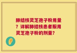 肺结核灵芝孢子粉用量？详解肺结核患者服用灵芝孢子粉的剂量？
