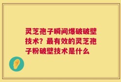 灵芝孢子瞬间爆破破壁技术？最有效的灵芝孢子粉破壁技术是什么