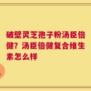 破壁灵芝孢子粉汤臣倍健？汤臣倍健复合维生素怎么样