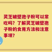 灵芝破壁孢子粉可以常吃吗？了解灵芝破壁孢子粉的食用方法和注意事项？