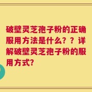 破壁灵芝孢子粉的正确服用方法是什么？？详解破壁灵芝孢子粉的服用方式？