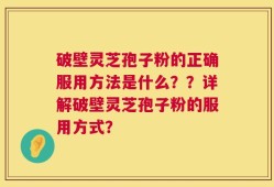 破壁灵芝孢子粉的正确服用方法是什么？？详解破壁灵芝孢子粉的服用方式？