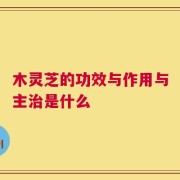 木灵芝的功效与作用与主治是什么