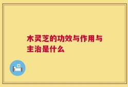 木灵芝的功效与作用与主治是什么