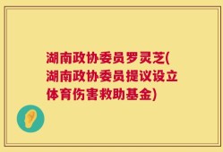 湖南政协委员罗灵芝(湖南政协委员提议设立体育伤害救助基金)