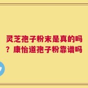 灵芝孢子粉末是真的吗？康怡道孢子粉靠谱吗
