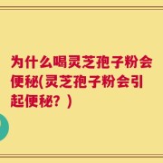 为什么喝灵芝孢子粉会便秘(灵芝孢子粉会引起便秘？)