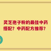 灵芝孢子粉的最佳中药搭配？中药配方推荐？