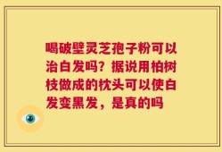 喝破壁灵芝孢子粉可以治白发吗？据说用柏树枝做成的枕头可以使白发变黑发，是真的吗