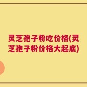 灵芝孢子粉吃价格(灵芝孢子粉价格大起底)