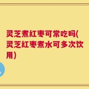 灵芝煮红枣可常吃吗(灵芝红枣煮水可多次饮用)