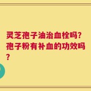 灵芝孢子油治血栓吗？孢子粉有补血的功效吗？