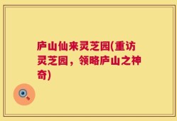 庐山仙来灵芝园(重访灵芝园，领略庐山之神奇)