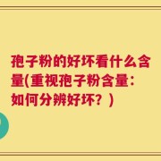 孢子粉的好坏看什么含量(重视孢子粉含量：如何分辨好坏？)