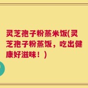 灵芝孢子粉蒸米饭(灵芝孢子粉蒸饭，吃出健康好滋味！)