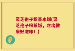 灵芝孢子粉蒸米饭(灵芝孢子粉蒸饭，吃出健康好滋味！)