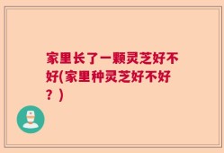 家里长了一颗灵芝好不好(家里种灵芝好不好？)