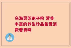 乌海灵芝孢子粉 营养丰富的养生珍品备受消费者青睐