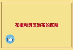 花椒和灵芝泡茶的区别
