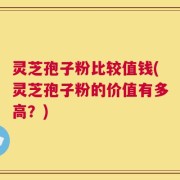 灵芝孢子粉比较值钱(灵芝孢子粉的价值有多高？)