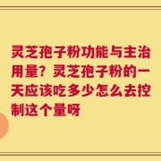 灵芝孢子粉功能与主治用量？灵芝孢子粉的一天应该吃多少怎么去控制这个量呀