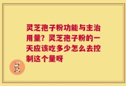 灵芝孢子粉功能与主治用量？灵芝孢子粉的一天应该吃多少怎么去控制这个量呀