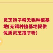 灵芝孢子粉无锡种植基地(无锡种植基地提供优质灵芝孢子粉)