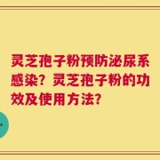 灵芝孢子粉预防泌尿系感染？灵芝孢子粉的功效及使用方法？