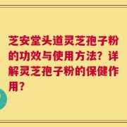 芝安堂头道灵芝孢子粉的功效与使用方法？详解灵芝孢子粉的保健作用？